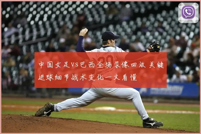 中国女足vs巴西全场录像回放 关键进球细节战术变化一文看懂