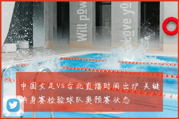 中国女足vs台北直播时间出炉 关键热身赛检验球队奥预赛状态